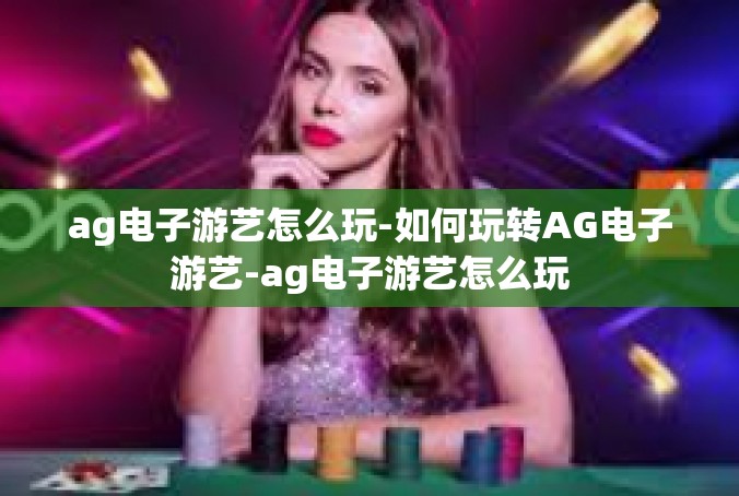 ag电子游艺怎么玩-如何玩转AG电子游艺-ag电子游艺怎么玩