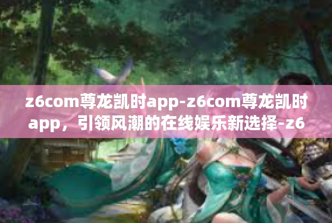 z6com尊龙凯时app-z6com尊龙凯时app，引领风潮的在线娱乐新选择-z6com尊龙凯时app