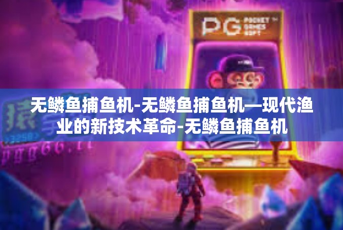 无鳞鱼捕鱼机-无鳞鱼捕鱼机—现代渔业的新技术革命-无鳞鱼捕鱼机
