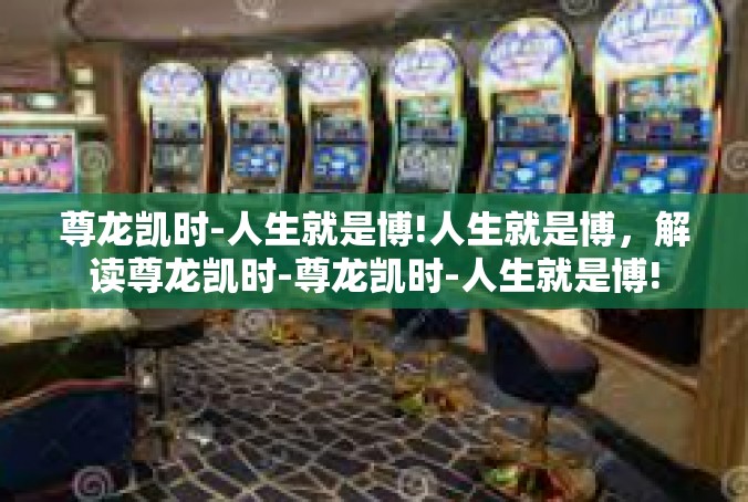 尊龙凯时-人生就是博!人生就是博，解读尊龙凯时-尊龙凯时-人生就是博!