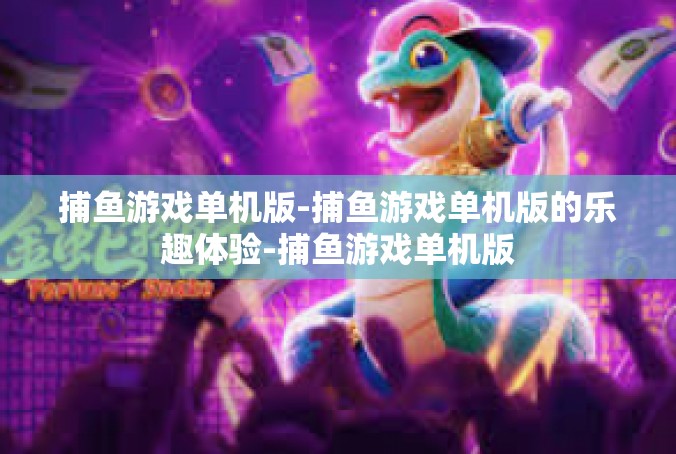 捕鱼游戏单机版-捕鱼游戏单机版的乐趣体验-捕鱼游戏单机版
