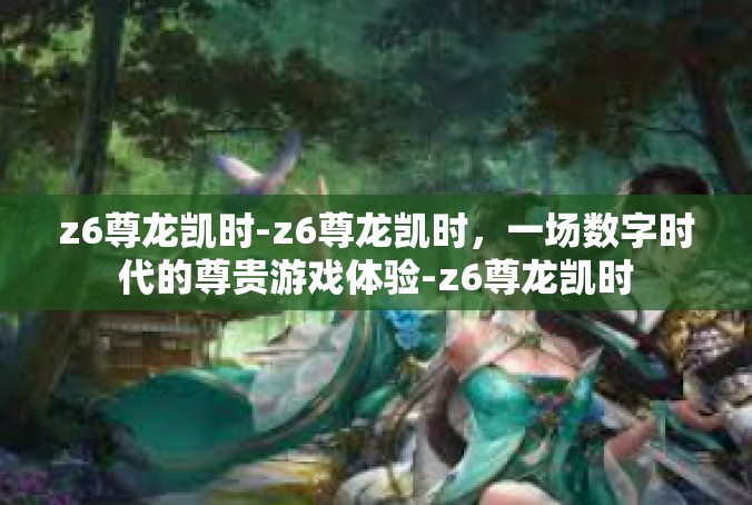 z6尊龙凯时-z6尊龙凯时，一场数字时代的尊贵游戏体验-z6尊龙凯时