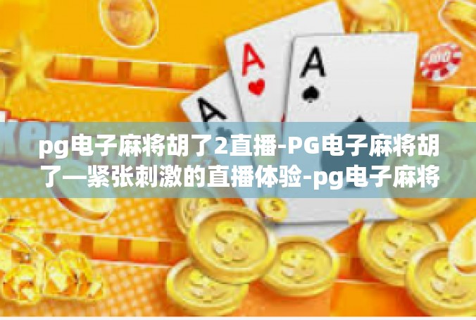 pg电子麻将胡了2直播-PG电子麻将胡了—紧张刺激的直播体验-pg电子麻将胡了2直播