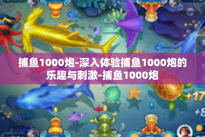 捕鱼1000炮-深入体验捕鱼1000炮的乐趣与刺激-捕鱼1000炮