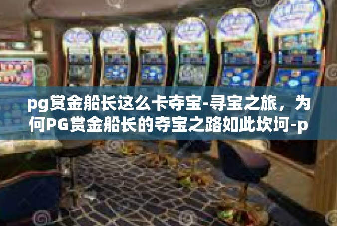 pg赏金船长这么卡夺宝-寻宝之旅，为何PG赏金船长的夺宝之路如此坎坷-pg赏金船长这么卡夺宝