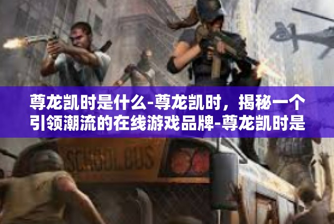 尊龙凯时是什么-尊龙凯时，揭秘一个引领潮流的在线游戏品牌-尊龙凯时是什么
