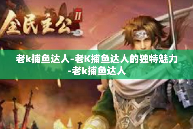 老k捕鱼达人-老K捕鱼达人的独特魅力-老k捕鱼达人