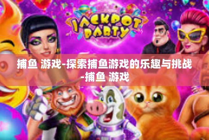 捕鱼 游戏-探索捕鱼游戏的乐趣与挑战-捕鱼 游戏