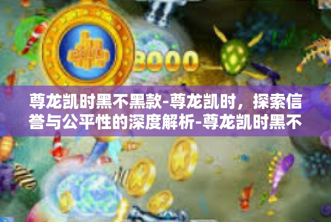 尊龙凯时黑不黑款-尊龙凯时，探索信誉与公平性的深度解析-尊龙凯时黑不黑款