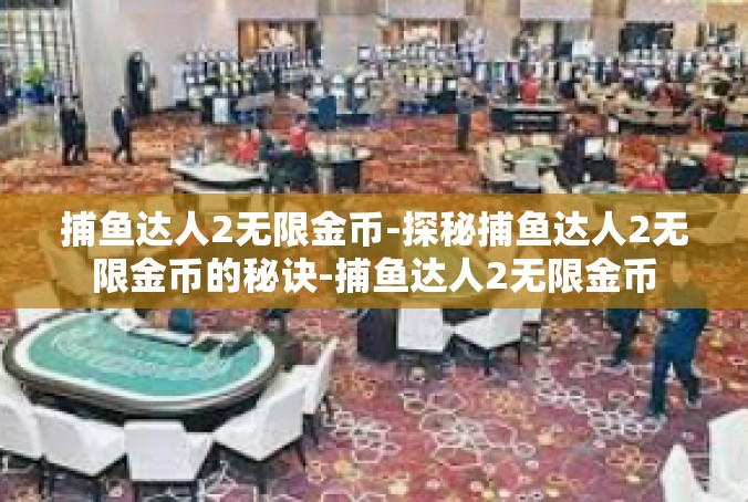 捕鱼达人2无限金币-探秘捕鱼达人2无限金币的秘诀-捕鱼达人2无限金币