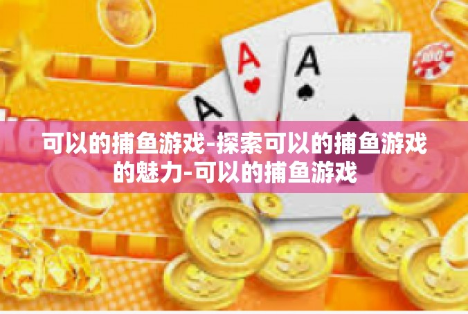 可以的捕鱼游戏-探索可以的捕鱼游戏的魅力-可以的捕鱼游戏