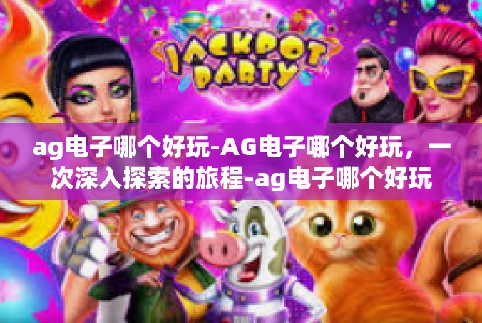 ag电子哪个好玩-AG电子哪个好玩，一次深入探索的旅程-ag电子哪个好玩