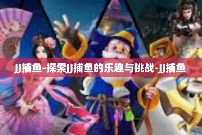 JJ捕鱼-探索JJ捕鱼的乐趣与挑战-JJ捕鱼
