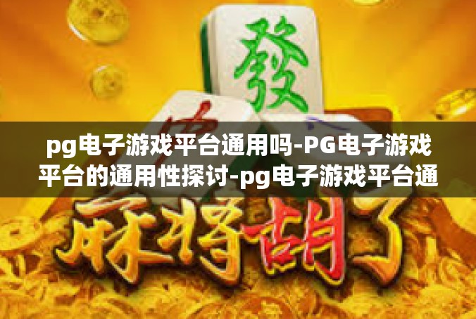 pg电子游戏平台通用吗-PG电子游戏平台的通用性探讨-pg电子游戏平台通用吗