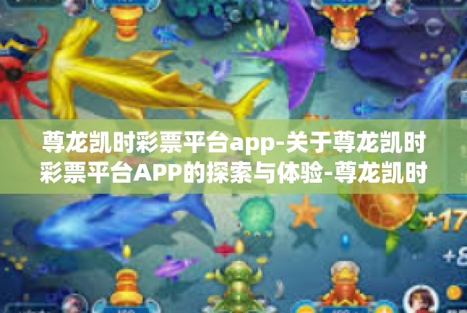 尊龙凯时彩票平台app-关于尊龙凯时彩票平台APP的探索与体验-尊龙凯时彩票平台app