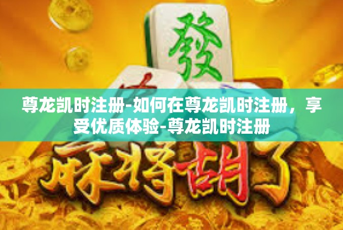 尊龙凯时注册-如何在尊龙凯时注册，享受优质体验-尊龙凯时注册